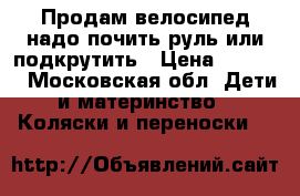 Продам велосипед надо почить руль или подкрутить › Цена ­ 1 500 - Московская обл. Дети и материнство » Коляски и переноски   